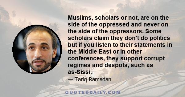 Muslims, scholars or not, are on the side of the oppressed and never on the side of the oppressors. Some scholars claim they don't do politics but if you listen to their statements in the Middle East or in other