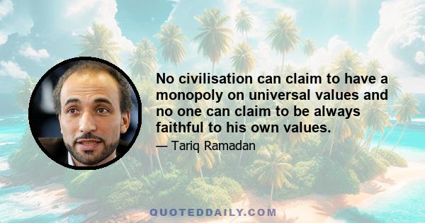 No civilisation can claim to have a monopoly on universal values and no one can claim to be always faithful to his own values.