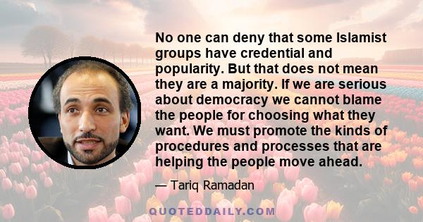 No one can deny that some Islamist groups have credential and popularity. But that does not mean they are a majority. If we are serious about democracy we cannot blame the people for choosing what they want. We must