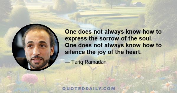 One does not always know how to express the sorrow of the soul. One does not always know how to silence the joy of the heart.