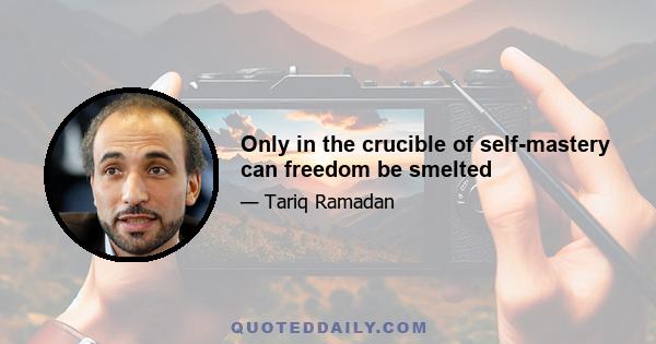 Only in the crucible of self-mastery can freedom be smelted