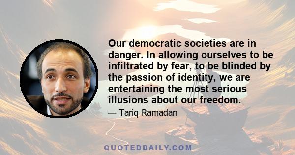 Our democratic societies are in danger. In allowing ourselves to be infiltrated by fear, to be blinded by the passion of identity, we are entertaining the most serious illusions about our freedom.