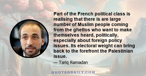 Part of the French political class is realising that there is are large number of Muslim people coming from the ghettos who want to make themselves heard, politically, especially about foreign policy issues. Its