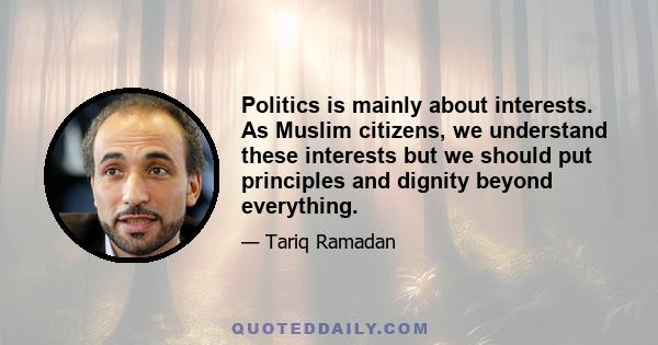 Politics is mainly about interests. As Muslim citizens, we understand these interests but we should put principles and dignity beyond everything.