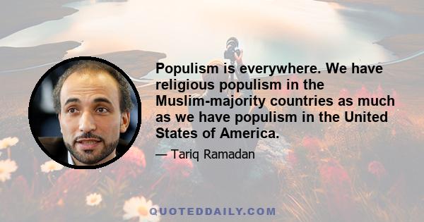 Populism is everywhere. We have religious populism in the Muslim-majority countries as much as we have populism in the United States of America.