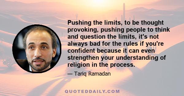 Pushing the limits, to be thought provoking, pushing people to think and question the limits, it's not always bad for the rules if you're confident because it can even strengthen your understanding of religion in the