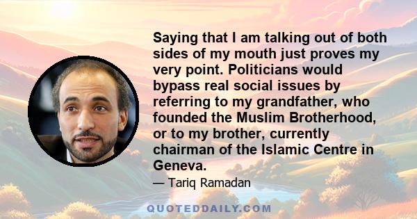 Saying that I am talking out of both sides of my mouth just proves my very point. Politicians would bypass real social issues by referring to my grandfather, who founded the Muslim Brotherhood, or to my brother,