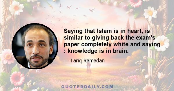 Saying that Islam is in heart, is similar to giving back the exam's paper completely white and saying : knowledge is in brain.