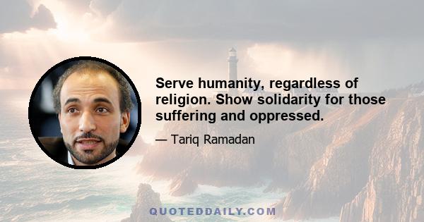 Serve humanity, regardless of religion. Show solidarity for those suffering and oppressed.