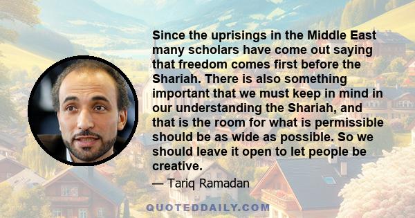 Since the uprisings in the Middle East many scholars have come out saying that freedom comes first before the Shariah. There is also something important that we must keep in mind in our understanding the Shariah, and