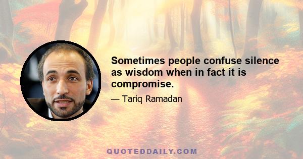 Sometimes people confuse silence as wisdom when in fact it is compromise.