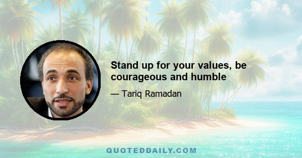 Stand up for your values, be courageous and humble