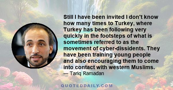 Still I have been invited I don't know how many times to Turkey, where Turkey has been following very quickly in the footsteps of what is sometimes referred to as the movement of cyber-dissidents. They have been