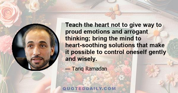 Teach the heart not to give way to proud emotions and arrogant thinking; bring the mind to heart-soothing solutions that make it possible to control oneself gently and wisely.