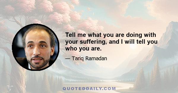 Tell me what you are doing with your suffering, and I will tell you who you are.