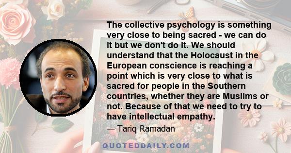 The collective psychology is something very close to being sacred - we can do it but we don't do it. We should understand that the Holocaust in the European conscience is reaching a point which is very close to what is