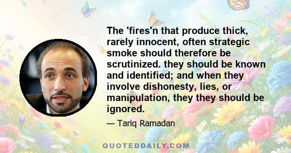 The 'fires'n that produce thick, rarely innocent, often strategic smoke should therefore be scrutinized. they should be known and identified; and when they involve dishonesty, lies, or manipulation, they they should be