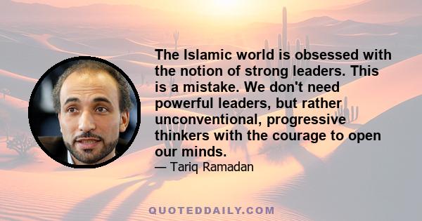 The Islamic world is obsessed with the notion of strong leaders. This is a mistake. We don't need powerful leaders, but rather unconventional, progressive thinkers with the courage to open our minds.