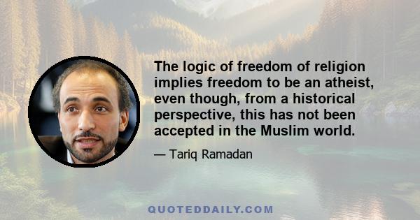 The logic of freedom of religion implies freedom to be an atheist, even though, from a historical perspective, this has not been accepted in the Muslim world.