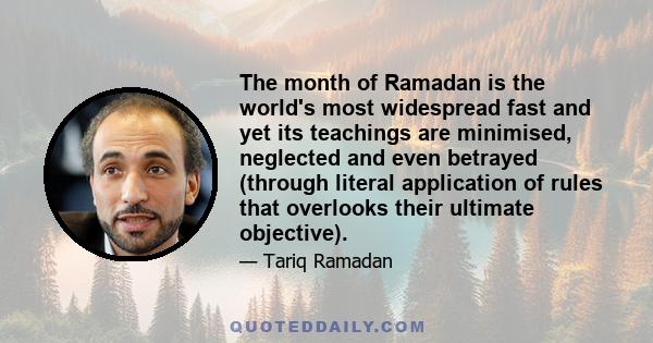 The month of Ramadan is the world's most widespread fast and yet its teachings are minimised, neglected and even betrayed (through literal application of rules that overlooks their ultimate objective).