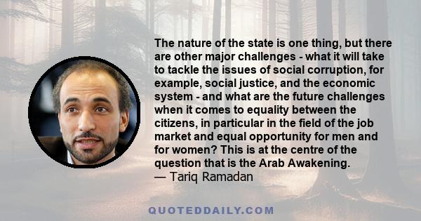 The nature of the state is one thing, but there are other major challenges - what it will take to tackle the issues of social corruption, for example, social justice, and the economic system - and what are the future