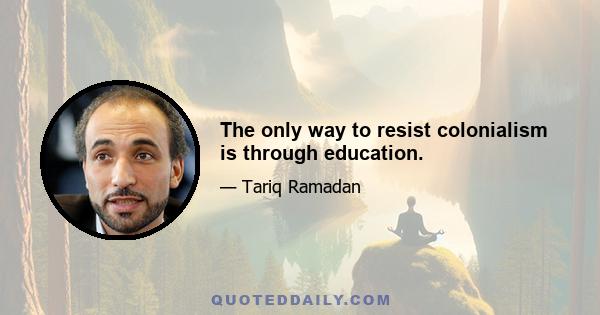 The only way to resist colonialism is through education.