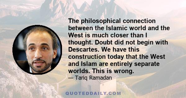 The philosophical connection between the Islamic world and the West is much closer than I thought. Doubt did not begin with Descartes. We have this construction today that the West and Islam are entirely separate