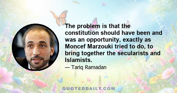 The problem is that the constitution should have been and was an opportunity, exactly as Moncef Marzouki tried to do, to bring together the secularists and Islamists.