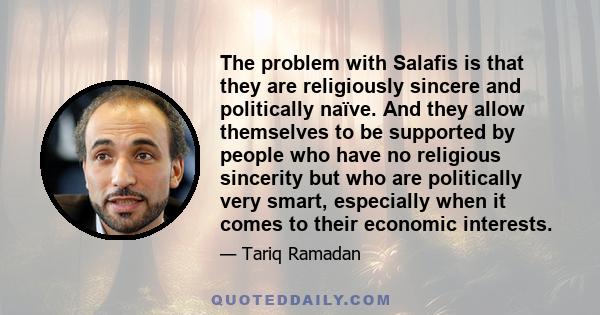 The problem with Salafis is that they are religiously sincere and politically naïve. And they allow themselves to be supported by people who have no religious sincerity but who are politically very smart, especially