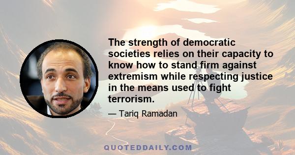 The strength of democratic societies relies on their capacity to know how to stand firm against extremism while respecting justice in the means used to fight terrorism.