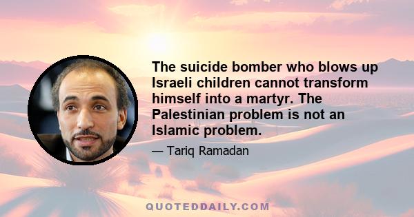 The suicide bomber who blows up Israeli children cannot transform himself into a martyr. The Palestinian problem is not an Islamic problem.