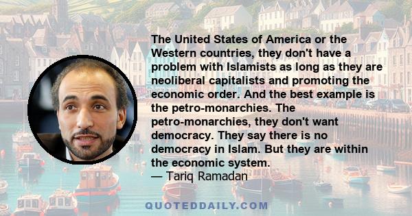 The United States of America or the Western countries, they don't have a problem with Islamists as long as they are neoliberal capitalists and promoting the economic order. And the best example is the petro-monarchies.