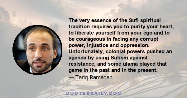 The very essence of the Sufi spiritual tradition requires you to purify your heart, to liberate yourself from your ego and to be courageous in facing any corrupt power, injustice and oppression. Unfortunately, colonial