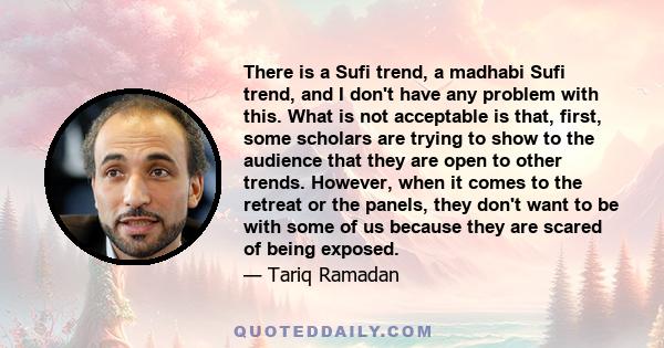 There is a Sufi trend, a madhabi Sufi trend, and I don't have any problem with this. What is not acceptable is that, first, some scholars are trying to show to the audience that they are open to other trends. However,