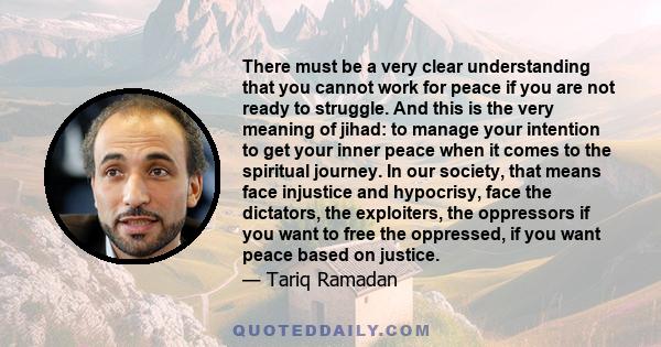 There must be a very clear understanding that you cannot work for peace if you are not ready to struggle. And this is the very meaning of jihad: to manage your intention to get your inner peace when it comes to the