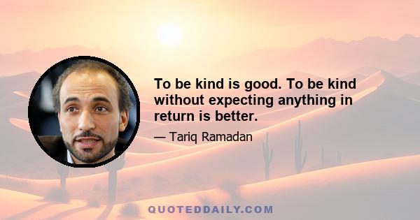 To be kind is good. To be kind without expecting anything in return is better.