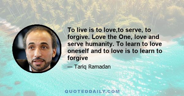 To live is to love,to serve, to forgive. Love the One, love and serve humanity. To learn to love oneself and to love is to learn to forgive