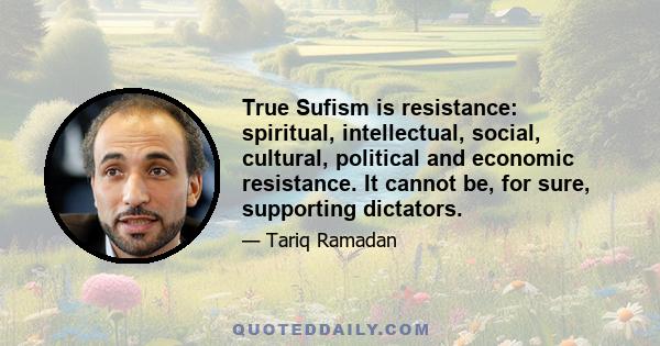 True Sufism is resistance: spiritual, intellectual, social, cultural, political and economic resistance. It cannot be, for sure, supporting dictators.