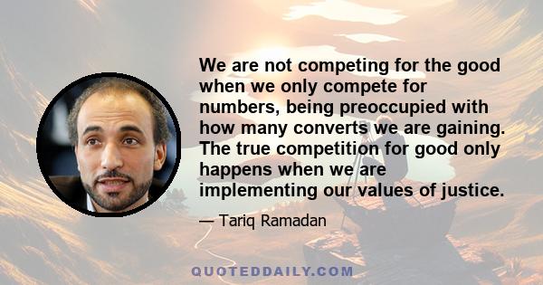 We are not competing for the good when we only compete for numbers, being preoccupied with how many converts we are gaining. The true competition for good only happens when we are implementing our values of justice.