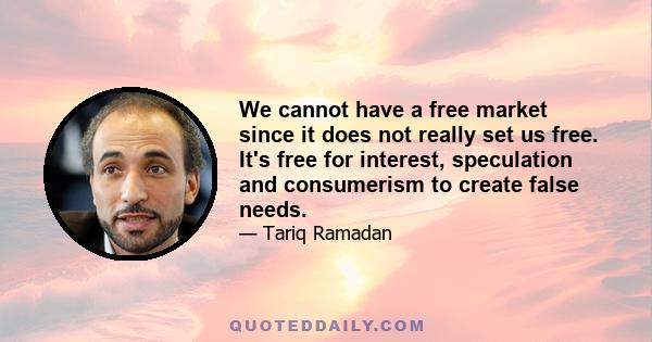 We cannot have a free market since it does not really set us free. It's free for interest, speculation and consumerism to create false needs.