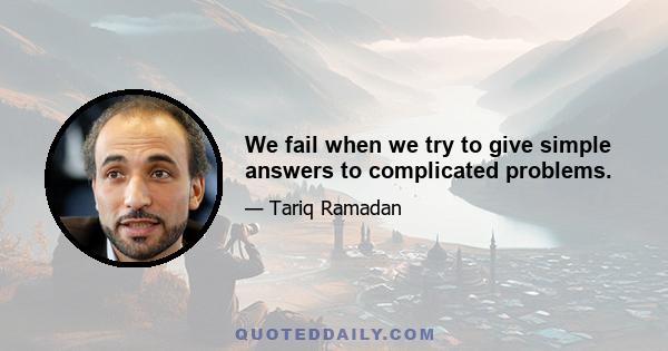 We fail when we try to give simple answers to complicated problems.