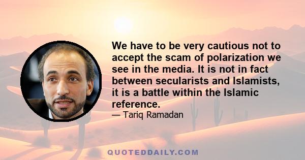 We have to be very cautious not to accept the scam of polarization we see in the media. It is not in fact between secularists and Islamists, it is a battle within the Islamic reference.