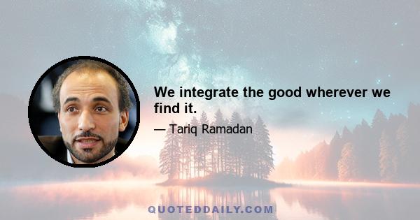 We integrate the good wherever we find it.