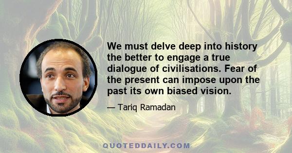 We must delve deep into history the better to engage a true dialogue of civilisations. Fear of the present can impose upon the past its own biased vision.