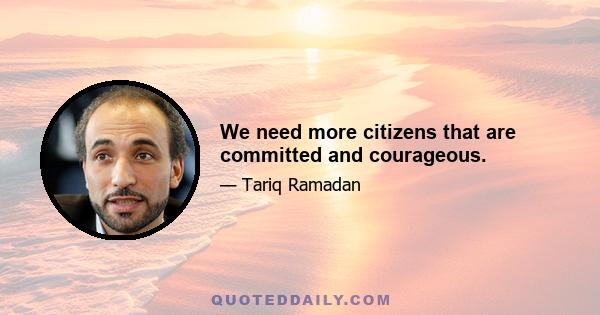 We need more citizens that are committed and courageous.