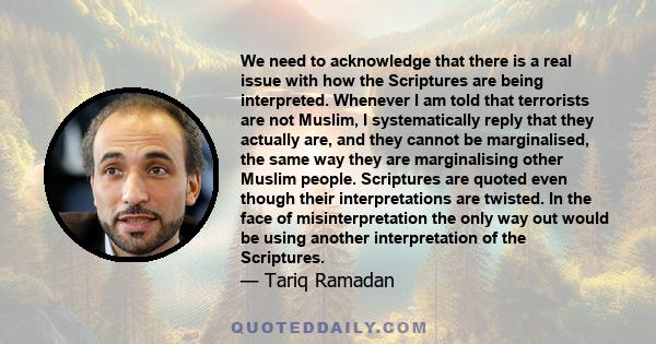 We need to acknowledge that there is a real issue with how the Scriptures are being interpreted. Whenever I am told that terrorists are not Muslim, I systematically reply that they actually are, and they cannot be