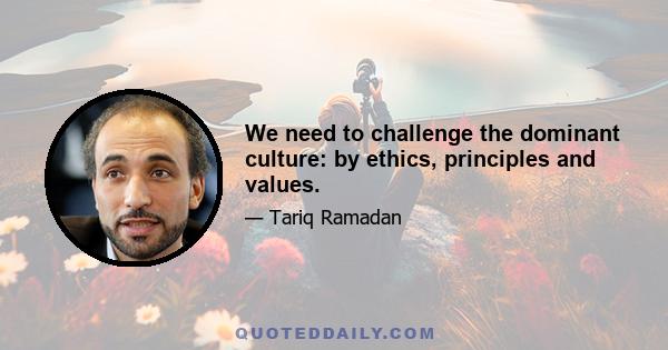 We need to challenge the dominant culture: by ethics, principles and values.