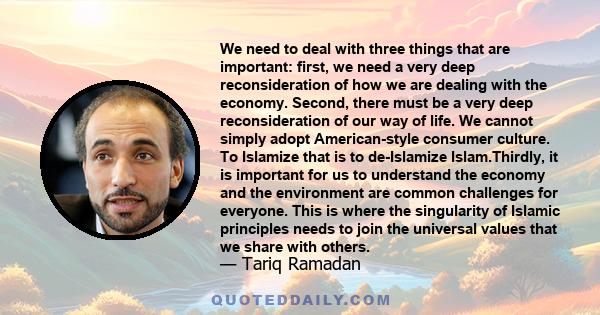 We need to deal with three things that are important: first, we need a very deep reconsideration of how we are dealing with the economy. Second, there must be a very deep reconsideration of our way of life. We cannot