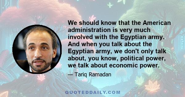 We should know that the American administration is very much involved with the Egyptian army. And when you talk about the Egyptian army, we don't only talk about, you know, political power, we talk about economic power.