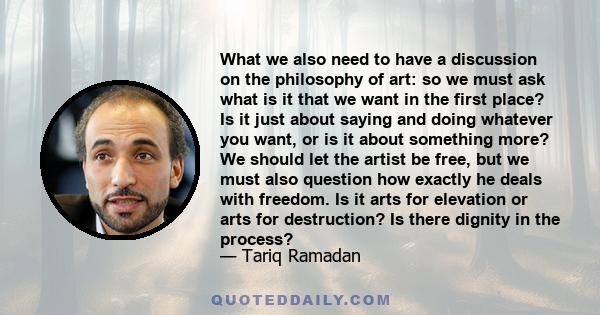 What we also need to have a discussion on the philosophy of art: so we must ask what is it that we want in the first place? Is it just about saying and doing whatever you want, or is it about something more? We should